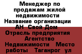 Менеджер по продажам жилой недвижимости › Название организации ­ АН “Свой Дом“ › Отрасль предприятия ­ Агентство Недвижимости › Место работы ­ Таганрог, ул. Кузнечная, 11 - Ростовская обл., Таганрог г. Работа » Вакансии   . Ростовская обл.